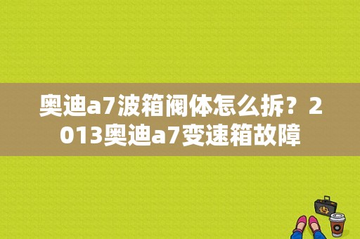 奥迪a7波箱阀体怎么拆？2013奥迪a7变速箱故障-图1