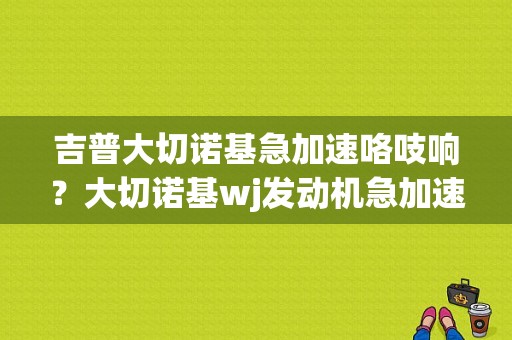 吉普大切诺基急加速咯吱响？大切诺基wj发动机急加速故障-图2