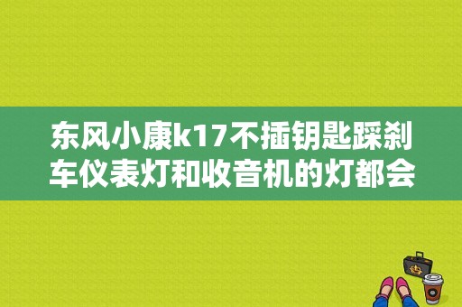 东风小康k17不插钥匙踩刹车仪表灯和收音机的灯都会亮是什么问题？东风小康k17刹车灯故障-图1