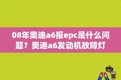 08年奥迪a6报epc是什么问题？奥迪a6发动机故障灯epc-图1