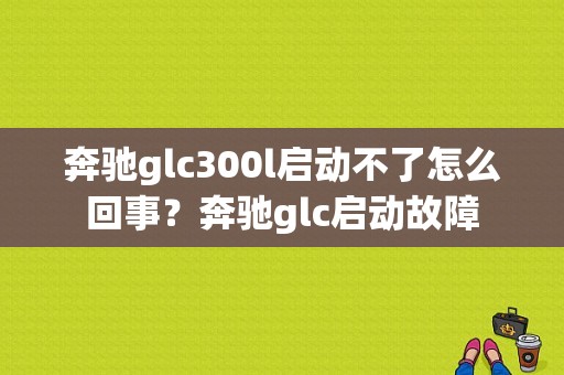 奔驰glc300l启动不了怎么回事？奔驰glc启动故障-图1