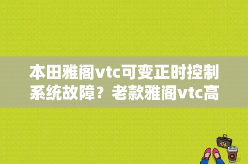 本田雅阁vtc可变正时控制系统故障？老款雅阁vtc高级故障-图1