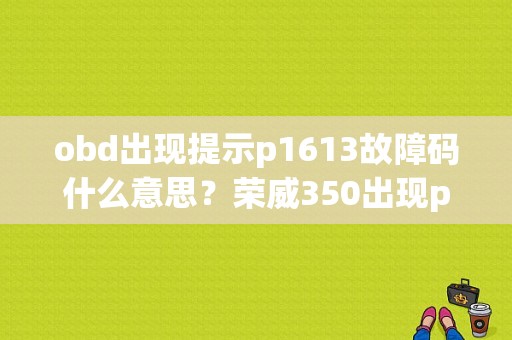 obd出现提示p1613故障码什么意思？荣威350出现p1613故障码-图1