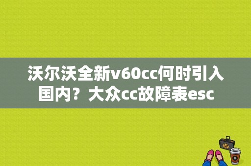 沃尔沃全新v60cc何时引入国内？大众cc故障表esc-图1
