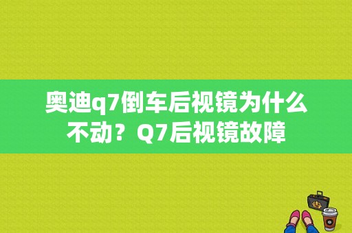 奥迪q7倒车后视镜为什么不动？Q7后视镜故障-图1