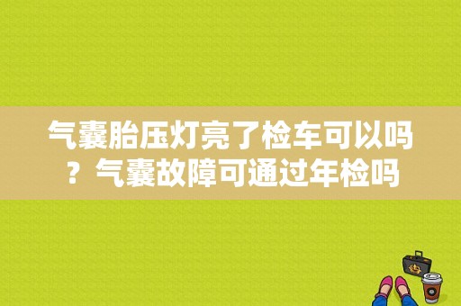 气囊胎压灯亮了检车可以吗？气囊故障可通过年检吗-图1