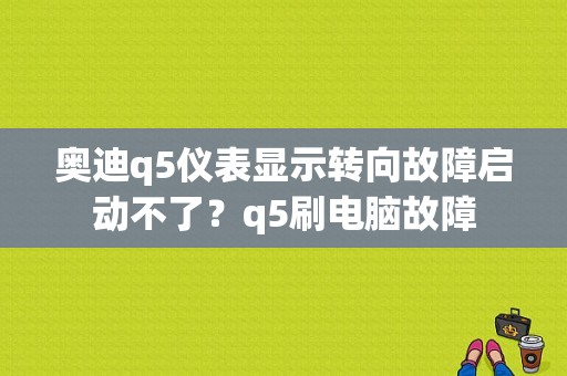 奥迪q5仪表显示转向故障启动不了？q5刷电脑故障-图1