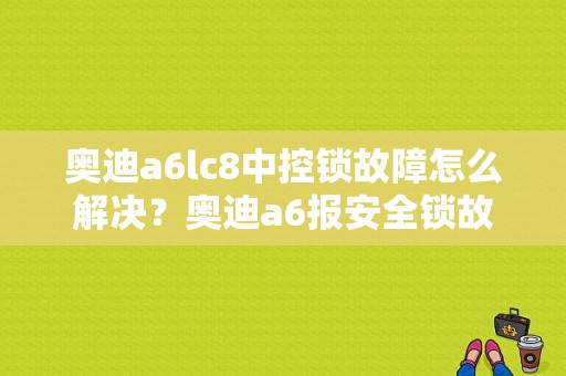奥迪a6lc8中控锁故障怎么解决？奥迪a6报安全锁故障是怎么一回事-图1