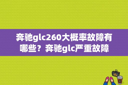 奔驰glc260大概率故障有哪些？奔驰glc严重故障