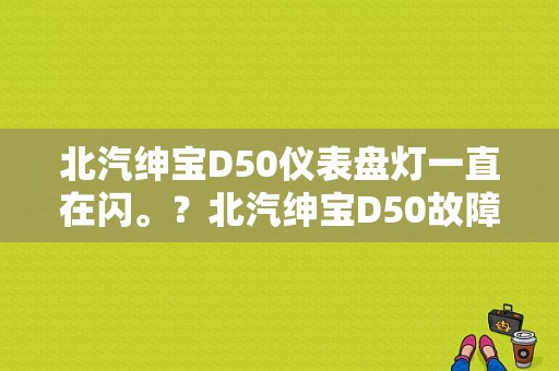 北汽绅宝D50仪表盘灯一直在闪。？北汽绅宝D50故障灯图解-图1