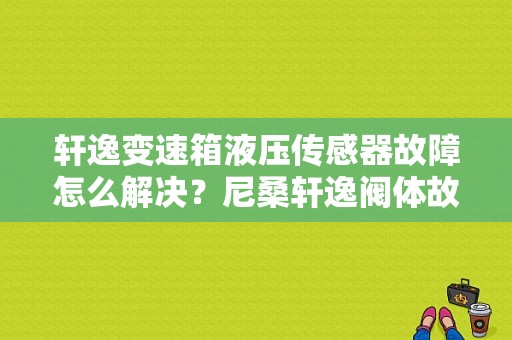 轩逸变速箱液压传感器故障怎么解决？尼桑轩逸阀体故障码-图1