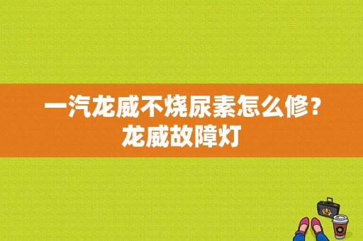 一汽龙威不烧尿素怎么修？龙威故障灯-图1
