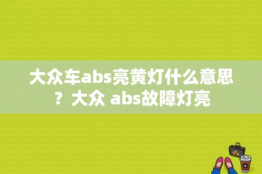 大众车abs亮黄灯什么意思？大众 abs故障灯亮-图1