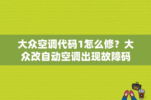 大众空调代码1怎么修？大众改自动空调出现故障码-图1