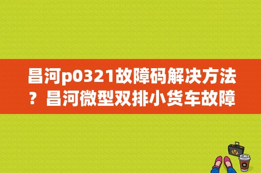 昌河p0321故障码解决方法？昌河微型双排小货车故障灯不亮-图1