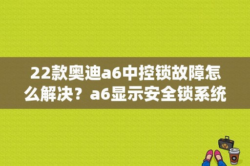 22款奥迪a6中控锁故障怎么解决？a6显示安全锁系统故障-图1