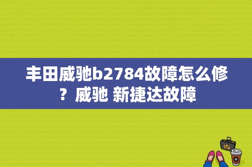 丰田威驰b2784故障怎么修？威驰 新捷达故障-图1