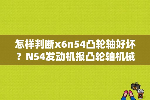 怎样判断x6n54凸轮轴好坏？N54发动机报凸轮轴机械故障-图2