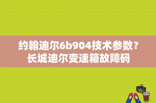 约翰迪尔6b904技术参数？长城迪尔变速箱故障码-图1
