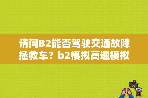 请问B2能否驾驶交通故障拯救车？b2模拟高速模拟故障-图1