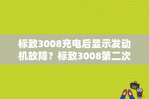 标致3008充电后显示发动机故障？标致3008第二次出现发动机故障-图1