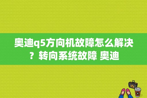 奥迪q5方向机故障怎么解决？转向系统故障 奥迪-图1