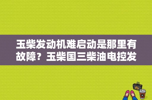 玉柴发动机难启动是那里有故障？玉柴国三柴油电控发动机故障分析-图1
