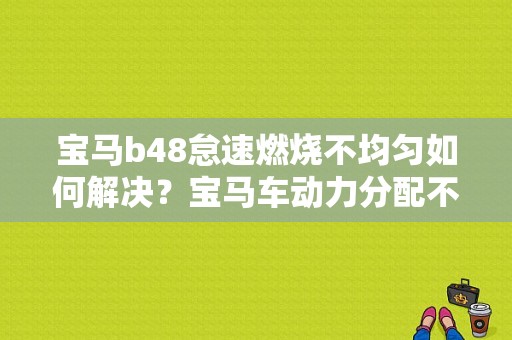 宝马b48怠速燃烧不均匀如何解决？宝马车动力分配不均匀故障怎么排除-图1