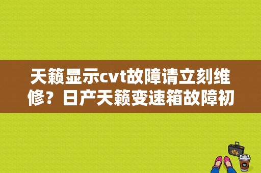 天籁显示cvt故障请立刻维修？日产天籁变速箱故障初次使用-图1