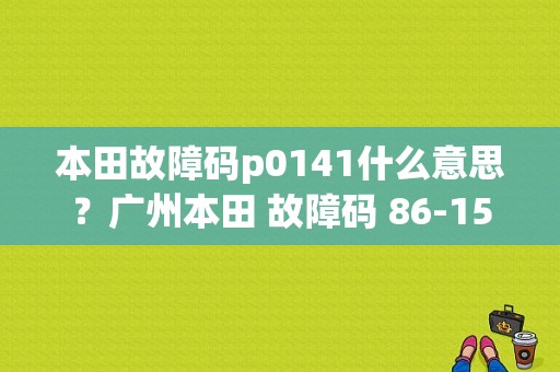 本田故障码p0141什么意思？广州本田 故障码 86-15-图1