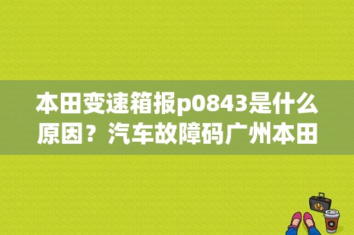 本田变速箱报p0843是什么原因？汽车故障码广州本田 54-72-图1