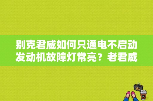 别克君威如何只通电不启动发动机故障灯常亮？老君威发动机故障灯亮起 无法打火-图1