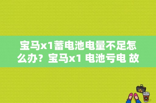 宝马x1蓄电池电量不足怎么办？宝马x1 电池亏电 故障-图1