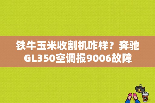 铁牛玉米收割机咋样？奔驰GL350空调报9006故障-图1