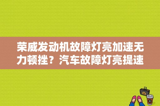 荣威发动机故障灯亮加速无力顿挫？汽车故障灯亮提速不起什么原因-图1
