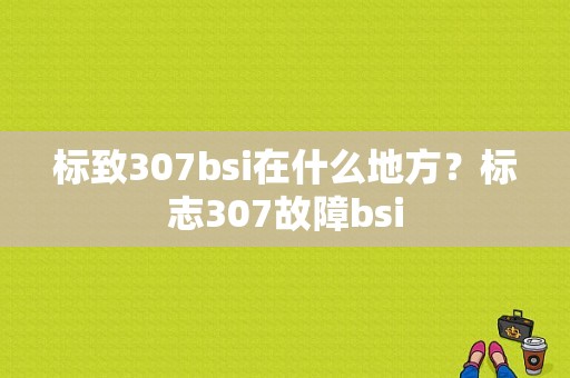 标致307bsi在什么地方？标志307故障bsi-图1