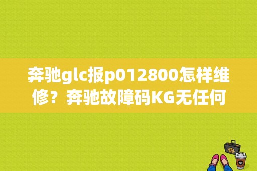 奔驰glc报p012800怎样维修？奔驰故障码KG无任何发送信号-图1