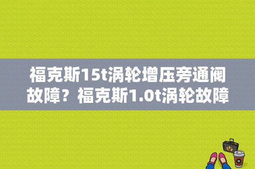 福克斯15t涡轮增压旁通阀故障？福克斯1.0t涡轮故障-图1