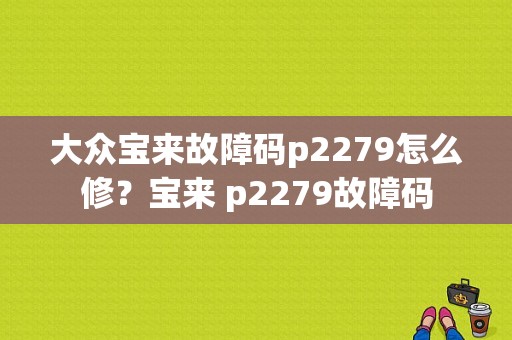 大众宝来故障码p2279怎么修？宝来 p2279故障码