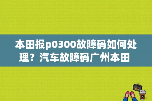 本田报p0300故障码如何处理？汽车故障码广州本田 32-30-图1