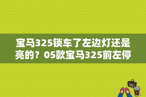 宝马325锁车了左边灯还是亮的？05款宝马325前左停车灯故障-图1