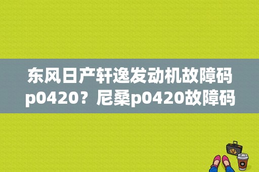 东风日产轩逸发动机故障码p0420？尼桑p0420故障码怎么解决-图1
