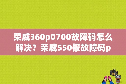 荣威360p0700故障码怎么解决？荣威550报故障码p0700-图1