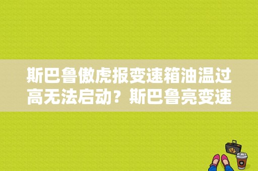 斯巴鲁傲虎报变速箱油温过高无法启动？斯巴鲁亮变速箱油温灯故障-图1