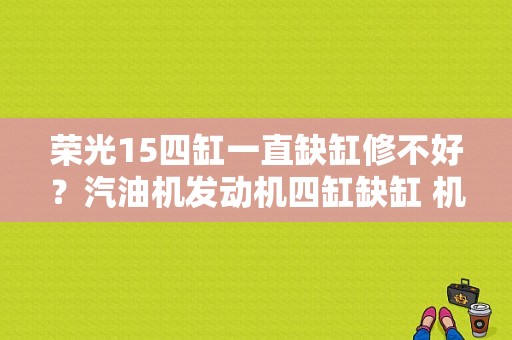 荣光15四缸一直缺缸修不好？汽油机发动机四缸缺缸 机械故障-图1