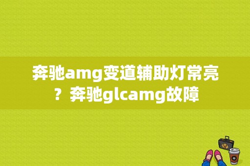 奔驰amg变道辅助灯常亮？奔驰glcamg故障-图1