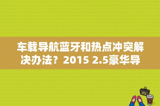 车载导航蓝牙和热点冲突解决办法？2015 2.5豪华导航蓝牙故障-图1