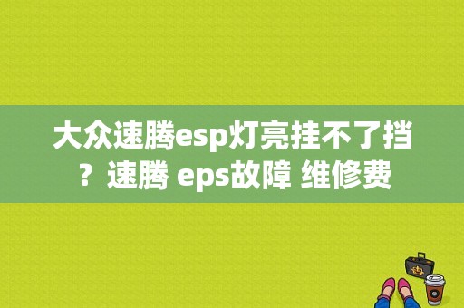 大众速腾esp灯亮挂不了挡？速腾 eps故障 维修费-图1