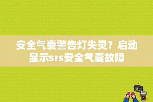 安全气囊警告灯失灵？启动显示srs安全气囊故障-图1
