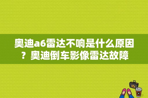 奥迪a6雷达不响是什么原因？奥迪倒车影像雷达故障-图2
